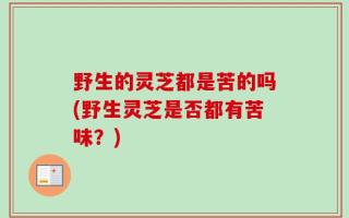 野生的灵芝都是苦的吗(野生灵芝是否都有苦味？)