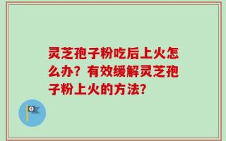 灵芝孢子粉吃后上火怎么办？有效缓解灵芝孢子粉上火的方法？
