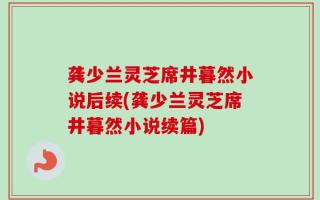 龚少兰灵芝席井暮然小说后续(龚少兰灵芝席井暮然小说续篇)