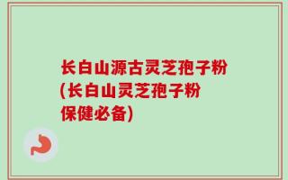 长白山源古灵芝孢子粉(长白山灵芝孢子粉 保健必备)