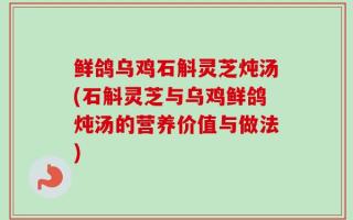 鲜鸽乌鸡石斛灵芝炖汤(石斛灵芝与乌鸡鲜鸽炖汤的营养价值与做法)