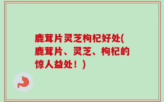 鹿茸片灵芝枸杞好处(鹿茸片、灵芝、枸杞的惊人益处！)
