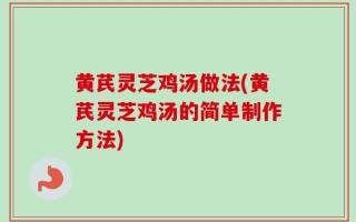黄芪灵芝鸡汤做法(黄芪灵芝鸡汤的简单制作方法)