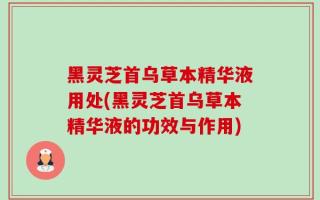 黑灵芝首乌草本精华液用处(黑灵芝首乌草本精华液的功效与作用)