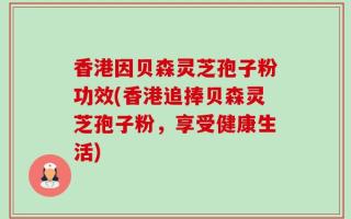 香港因贝森灵芝孢子粉功效(香港追捧贝森灵芝孢子粉，享受健康生活)