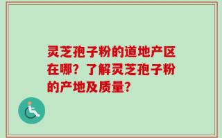灵芝孢子粉的道地产区在哪？了解灵芝孢子粉的产地及质量？