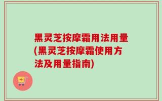 黑灵芝按摩霜用法用量(黑灵芝按摩霜使用方法及用量指南)