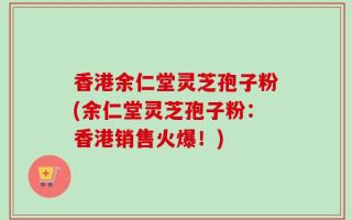 香港余仁堂灵芝孢子粉(余仁堂灵芝孢子粉：香港销售火爆！)