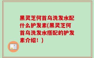 黑灵芝何首乌洗发水配什么护发素(黑灵芝何首乌洗发水搭配的护发素介绍！)