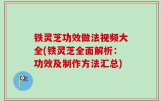 铁灵芝功效做法视频大全(铁灵芝全面解析：功效及制作方法汇总)