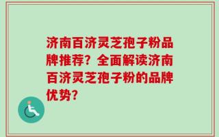 济南百济灵芝孢子粉品牌推荐？全面解读济南百济灵芝孢子粉的品牌优势？