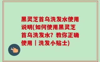黑灵芝首乌洗发水使用说明(如何使用黑灵芝首乌洗发水？教你正确使用｜洗发小贴士)