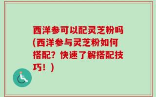 西洋参可以配灵芝粉吗(西洋参与灵芝粉如何搭配？快速了解搭配技巧！)