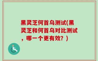 黑灵芝何首乌测试(黑灵芝和何首乌对比测试，哪一个更有效？)
