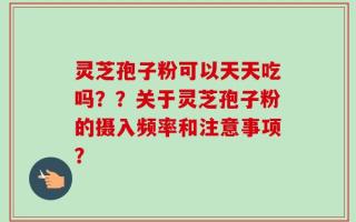 灵芝孢子粉可以天天吃吗？？关于灵芝孢子粉的摄入频率和注意事项？