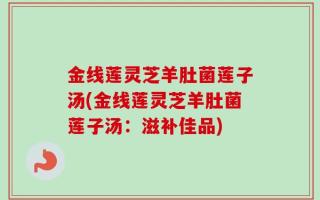 金线莲灵芝羊肚菌莲子汤(金线莲灵芝羊肚菌莲子汤：滋补佳品)