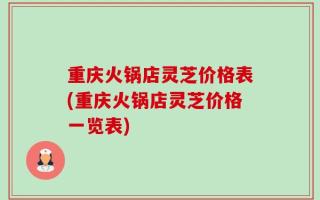 重庆火锅店灵芝价格表(重庆火锅店灵芝价格一览表)