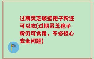过期灵芝破壁孢子粉还可以吃(过期灵芝孢子粉仍可食用，不必担心安全问题)