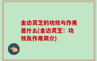 金边灵芝的功效与作用是什么(金边灵芝：功效及作用简介)