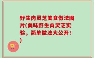 野生肉灵芝美食做法图片(美味野生肉灵芝实验，简单做法大公开！)