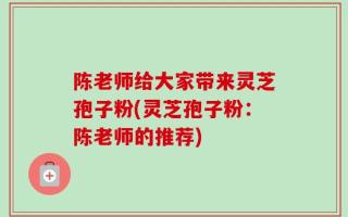 陈老师给大家带来灵芝孢子粉(灵芝孢子粉：陈老师的推荐)