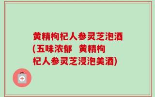 黄精枸杞人参灵芝泡酒(五味浓郁  黄精枸杞人参灵芝浸泡美酒)