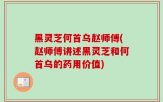 黑灵芝何首乌赵师傅(赵师傅讲述黑灵芝和何首乌的药用价值)