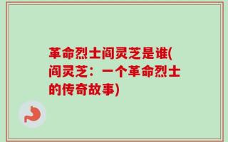 革命烈士阎灵芝是谁(阎灵芝：一个革命烈士的传奇故事)