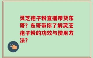 灵芝孢子粉直播带货东哥？东哥带你了解灵芝孢子粉的功效与使用方法？