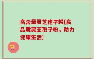 高含量灵芝孢子粉(高品质灵芝孢子粉，助力健康生活)