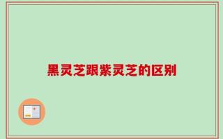 黑灵芝跟紫灵芝的区别