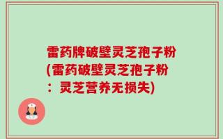 雷药牌破壁灵芝孢子粉(雷药破壁灵芝孢子粉：灵芝营养无损失)