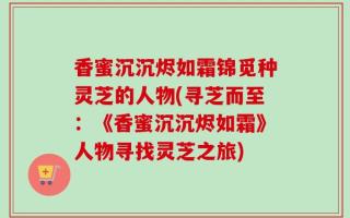 香蜜沉沉烬如霜锦觅种灵芝的人物(寻芝而至：《香蜜沉沉烬如霜》人物寻找灵芝之旅)