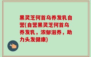 黑灵芝何首乌养发乳自营(自营黑灵芝何首乌养发乳，浓郁滋养，助力头发健康)