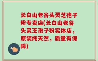长白山老谷头灵芝孢子粉专卖店(长白山老谷头灵芝孢子粉实体店，原装纯天然，质量有保障)
