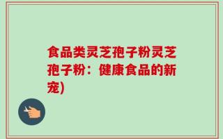 食品类灵芝孢子粉灵芝孢子粉：健康食品的新宠)
