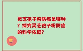 灵芝孢子粉防癌是哪种？探究灵芝孢子粉防癌的科学依据？