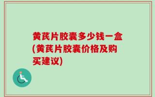 黄芪片胶囊多少钱一盒(黄芪片胶囊价格及购买建议)