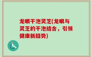 龙眼干泡灵芝(龙眼与灵芝的干泡结合，引领健康新趋势)