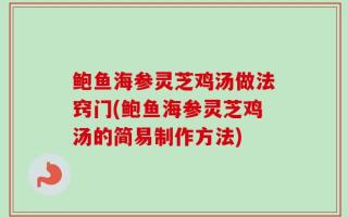 鲍鱼海参灵芝鸡汤做法窍门(鲍鱼海参灵芝鸡汤的简易制作方法)