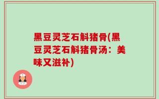黑豆灵芝石斛猪骨(黑豆灵芝石斛猪骨汤：美味又滋补)