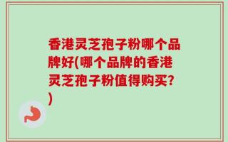 香港灵芝孢子粉哪个品牌好(哪个品牌的香港灵芝孢子粉值得购买？)