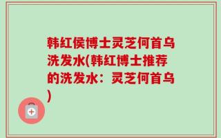 韩红侯博士灵芝何首乌洗发水(韩红博士推荐的洗发水：灵芝何首乌)
