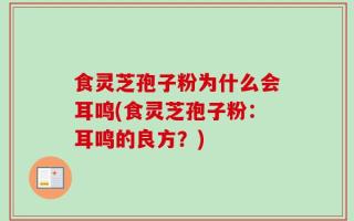 食灵芝孢子粉为什么会耳鸣(食灵芝孢子粉：耳鸣的良方？)