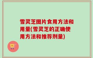 雪灵芝图片食用方法和用量(雪灵芝的正确使用方法和推荐剂量)