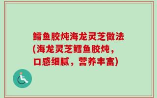 鳕鱼胶炖海龙灵芝做法(海龙灵芝鳕鱼胶炖，口感细腻，营养丰富)