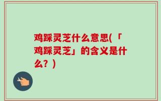 鸡踩灵芝什么意思(「鸡踩灵芝」的含义是什么？)
