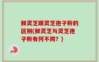 鲜灵芝跟灵芝孢子粉的区别(鲜灵芝与灵芝孢子粉有何不同？)