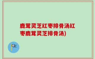 鹿茸灵芝红枣排骨汤红枣鹿茸灵芝排骨汤)