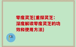 零度灵芝(重探灵芝：深度解读零度灵芝的功效和使用方法)
